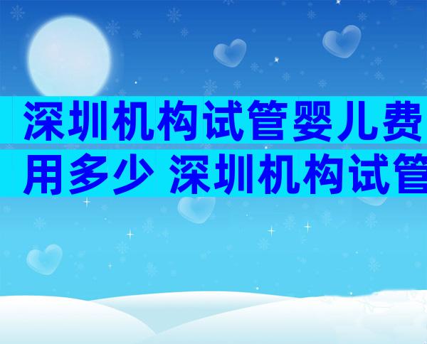 深圳机构试管婴儿费用多少 深圳机构试管婴儿费用多少钱